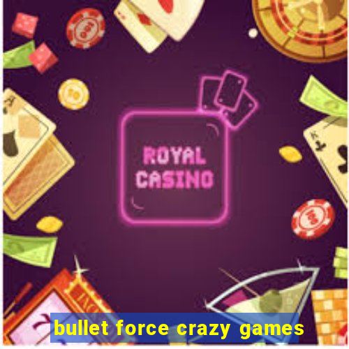 bullet force crazy games